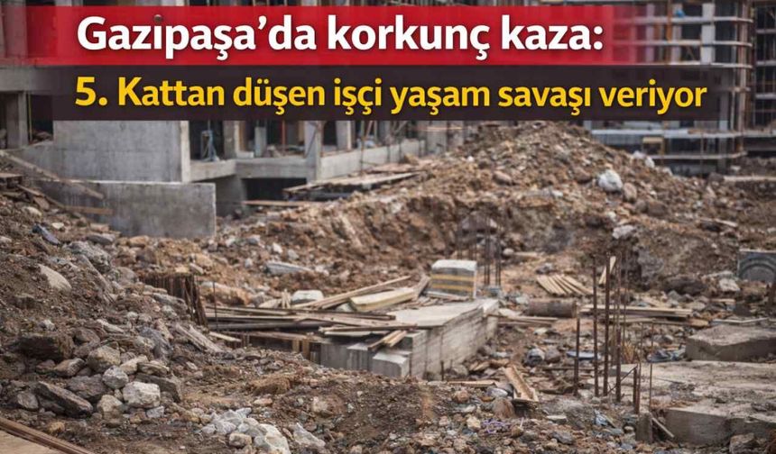 Gazipaşa'da korkunç kaza: 5. Kattan düşen işçi yaşam savaşı veriyor