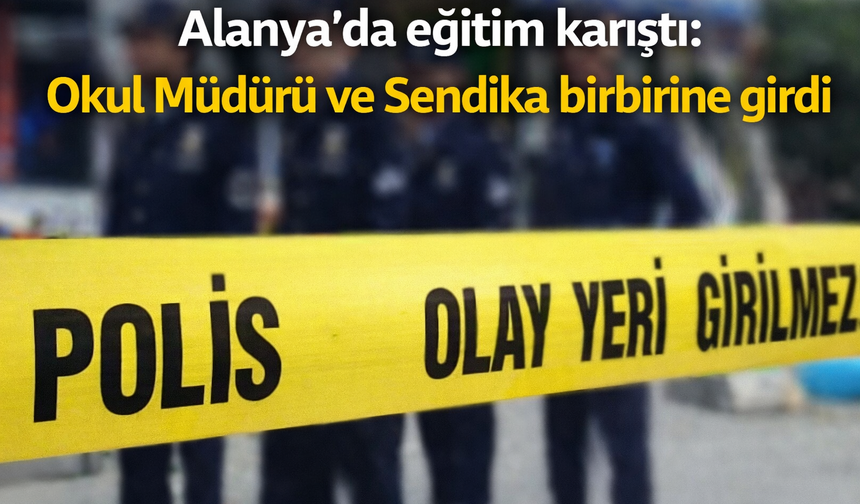 Alanya'da eğitim karıştı: Okul Müdürü ve Sendika birbirine girdi