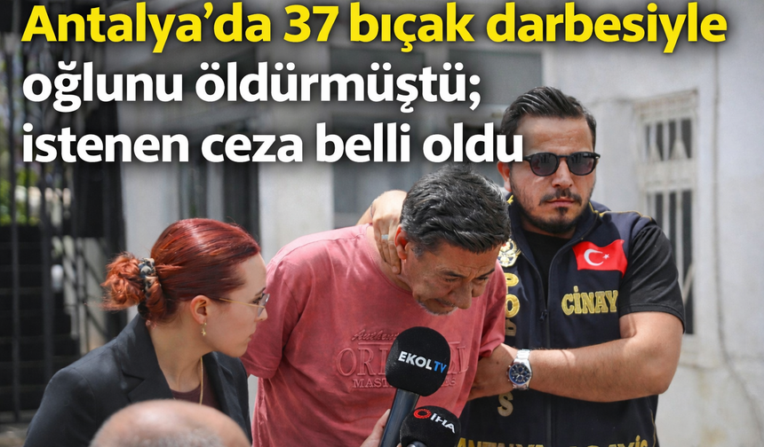Antalya'da 37 bıçak darbesiyle oğlunu öldürmüştü; istenen ceza belli oldu