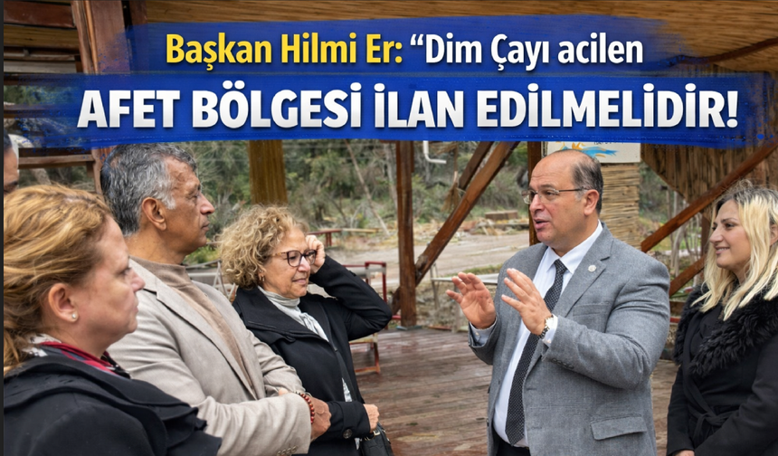 Başkan Hilmi Er: "Dim Çayı acilen afet bölgesi ilan edilmelidir"