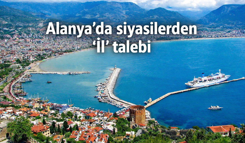 Alanya'dan siyasilerden 'İl' talebi
