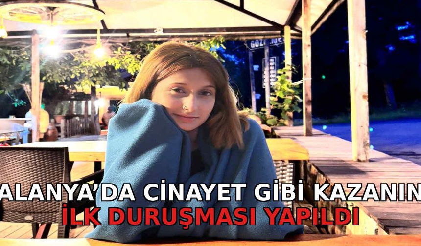 Alanya'da cinayet gibi kazanın ilk duruşması yapıldı