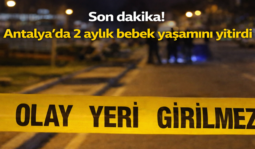 Son dakika! Antalya’da 2 aylık bebek yaşamını yitirdi