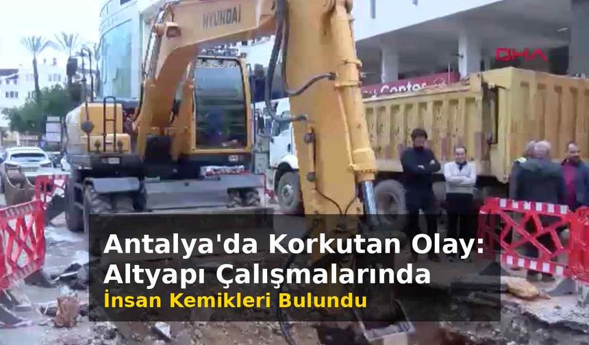 Antalya'da korkutan olay: Altyapı çalışmalarında insan kemikleri bulundu