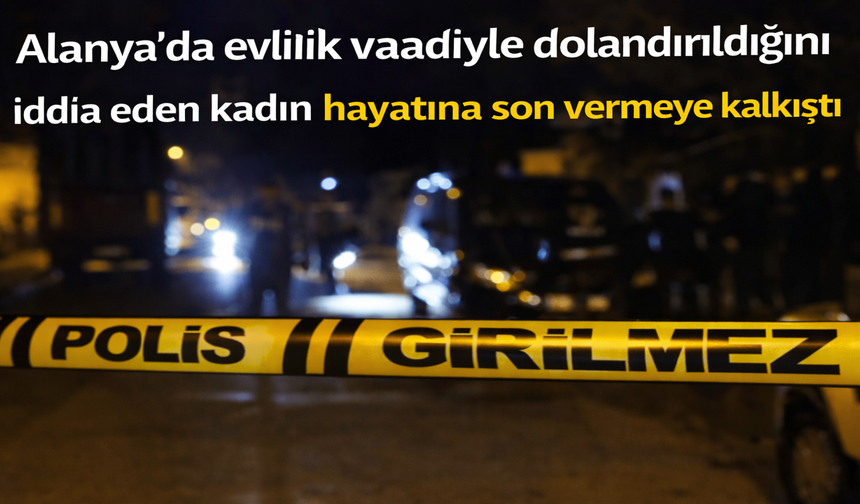 Alanya'da evlilik vaadiyle dolandırıldığını iddia eden kadın hayatına son vermeye kalkıştı