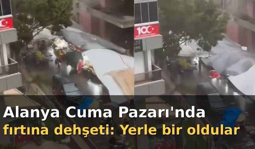 Alanya Cuma Pazarı'nda fırtına dehşeti: Yerle bir oldular