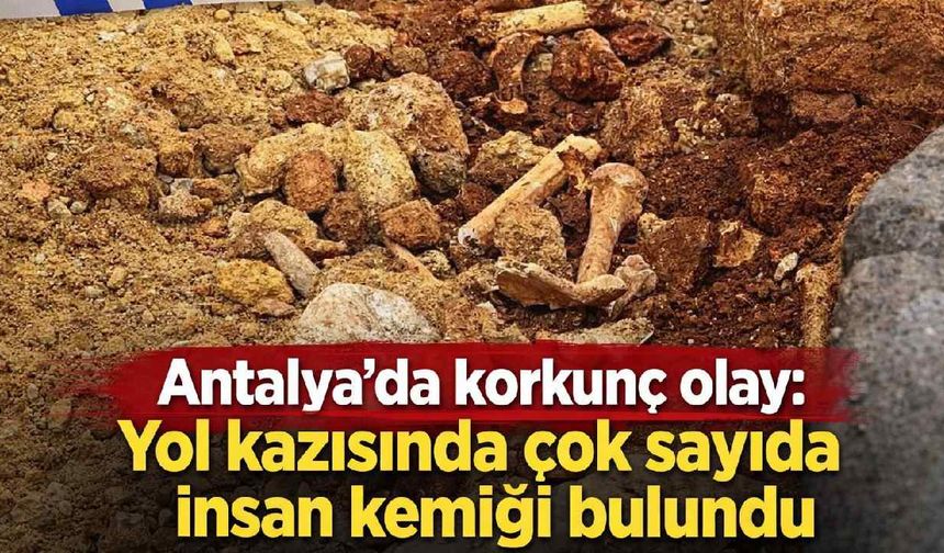 Antalya'da korkunç olay: Yol kazısında çok sayıda insan kemiği bulundu