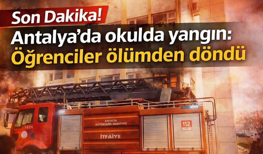 Son Dakika! Antalya'da okulda yangın: Öğrenciler ölümden döndü
