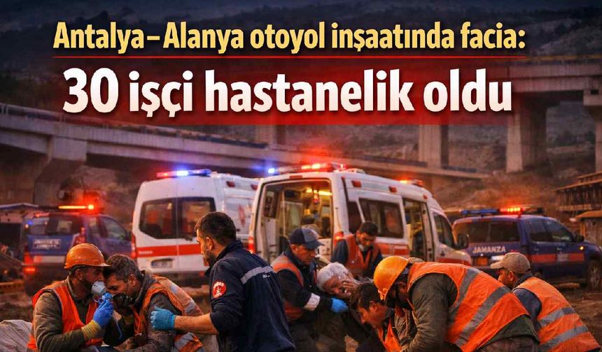Antalya-Alanya otoyol inşaatında facia: 30 işçi hastanelik oldu