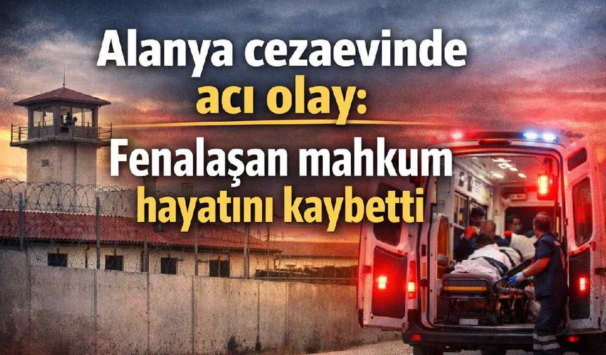 Alanya cezaevinde acı olay: Fenalaşan mahkum hayatını kaybetti