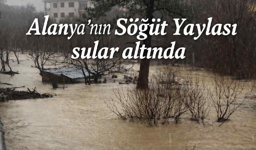 Alanya’nın Söğüt Yaylası sular altında