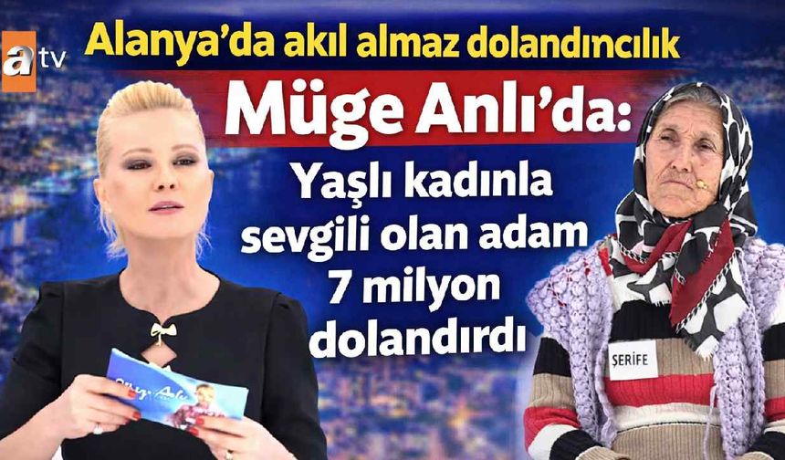 Alanya'da akıl almaz dolandırıcılık Müge Anlı 'da: Yaşlı kadınla sevgili olan adam 7 milyon dolandırdı