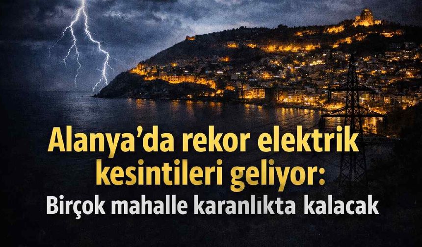 Alanya'da rekor elektrik kesintileri geliyor: Birçok mahalle karanlıkta kalacak