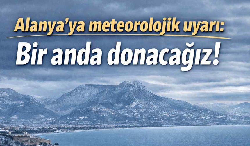 Alanya'ya meteorolojik uyarı: Bir anda donacağız!