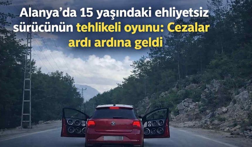 Alanya'da 15 yaşındaki ehliyetsiz sürücünün tehlikeli oyunu: Cezalar ardı ardına geldi