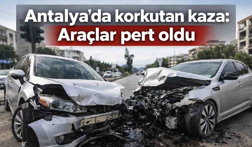 Antalya'da korkutan kaza: Araçlar pert oldu