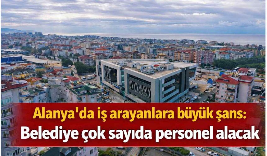 Alanya'da iş arayanlara büyük şans: Belediye çok sayıda personel alacak