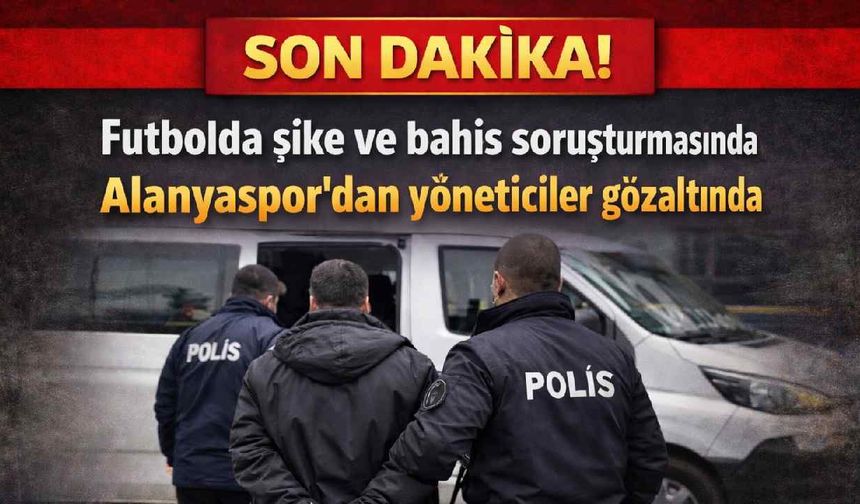 Son Dakika! Futbolda bahis ve şike soruşturmasında  Alanyaspor'dan yöneticiler gözaltında