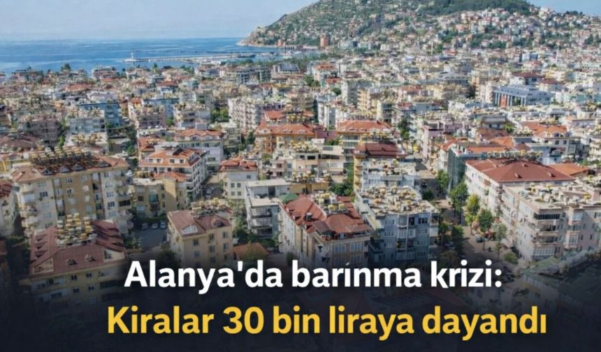 Alanya'da barınma krizi: Kiralar 30 bin liraya dayandı