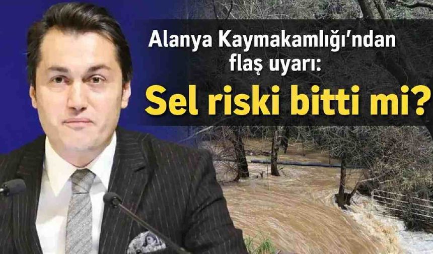 Alanya Kaymakamlığı'ndan flaş uyarı: Sel riski bitti mi?