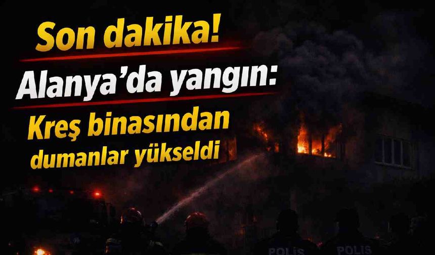 Son dakika! Alanya'da yangın: Kreş binasından dumanlar yükseldi