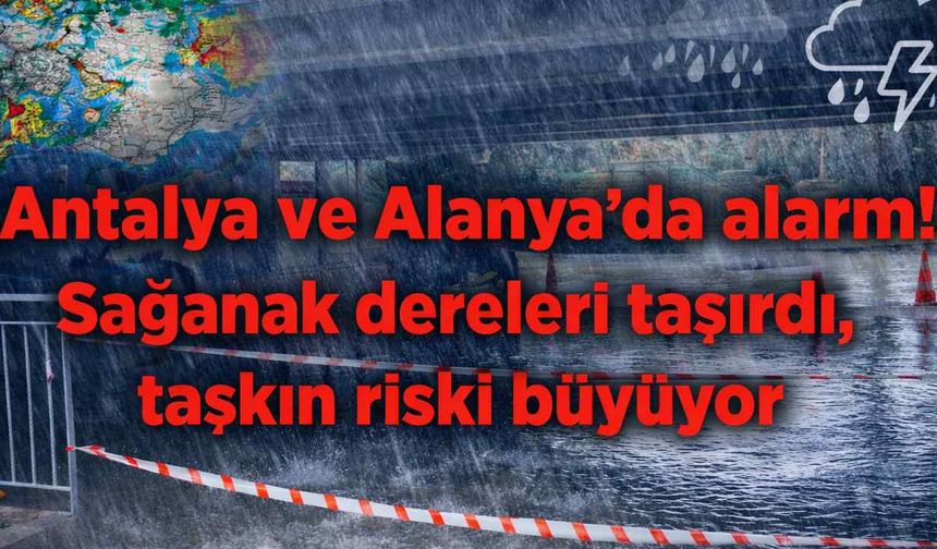 Antalya ve Alanya'da alarm! Sağanak dereleri taşırdı, taşkın riski büyüyor