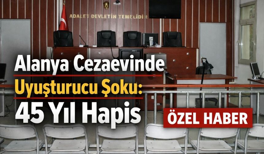 Alanya cezaevinde uyuşturucu şoku: 45 yıl hapis