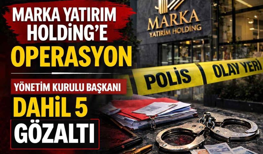 Marka Yatırım Holding’e operasyon: Yönetim Kurulu Başkanı gözaltında