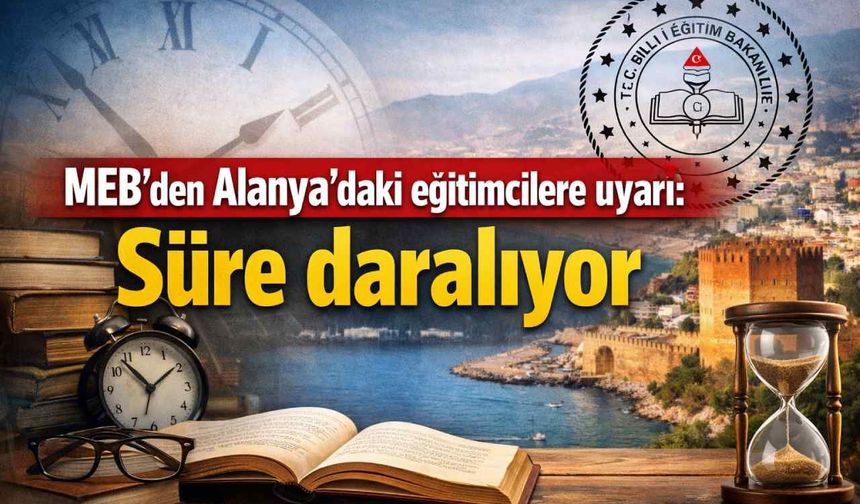 MEB’den Alanya'daki eğitimcilere uyarı: Süre daralıyor