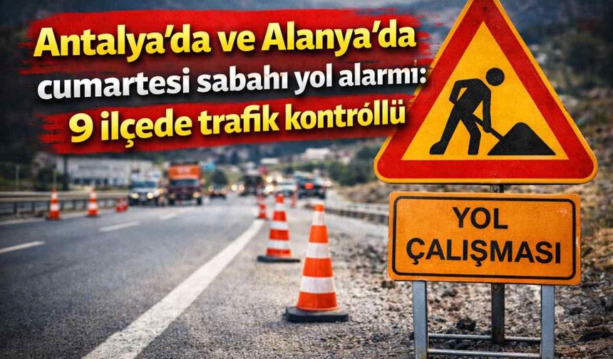 Antalya’da ve Alanya'da cumartesi sabahı yol alarmı: 9 ilçede trafik kontrollü