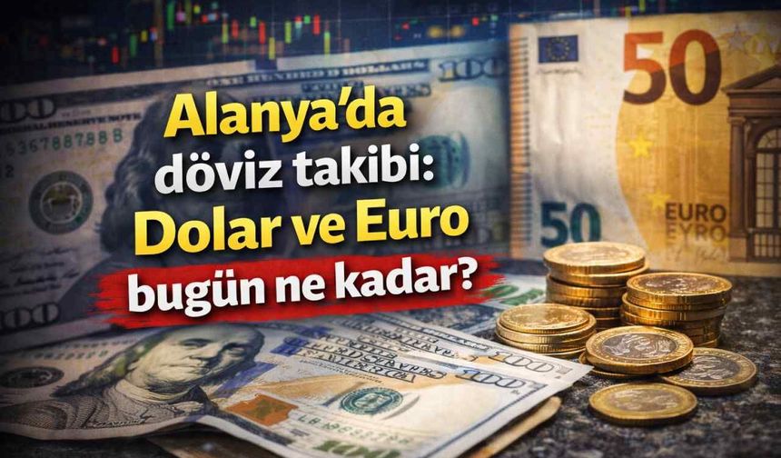 Alanya’da döviz takibi: Dolar ve Euro bugün ne kadar?