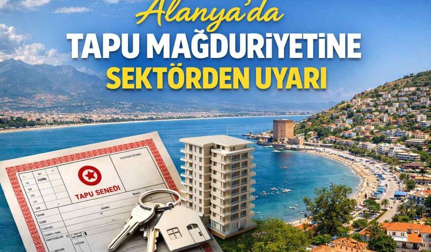 Alanya'da tapu mağduriyetine sektörden uyarı