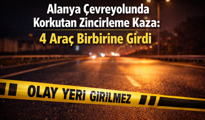 Alanya çevreyolunda korkutan zincirleme kaza: 4 araç birbirine girdi