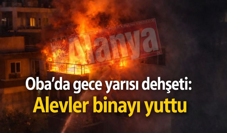 Alanya'da gece yarısı dehşeti: Alevler binayı yuttu