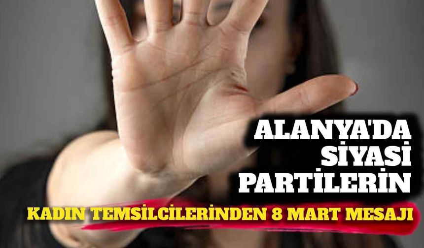 Alanya’da siyasi partilerin kadın temsilcilerinden 8 Mart mesajı