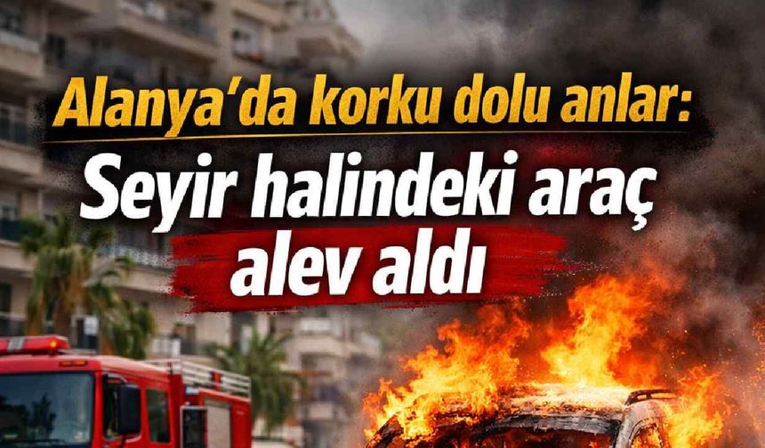 Alanya'da korku dolu anlar: Seyir halindeki araç alev aldı