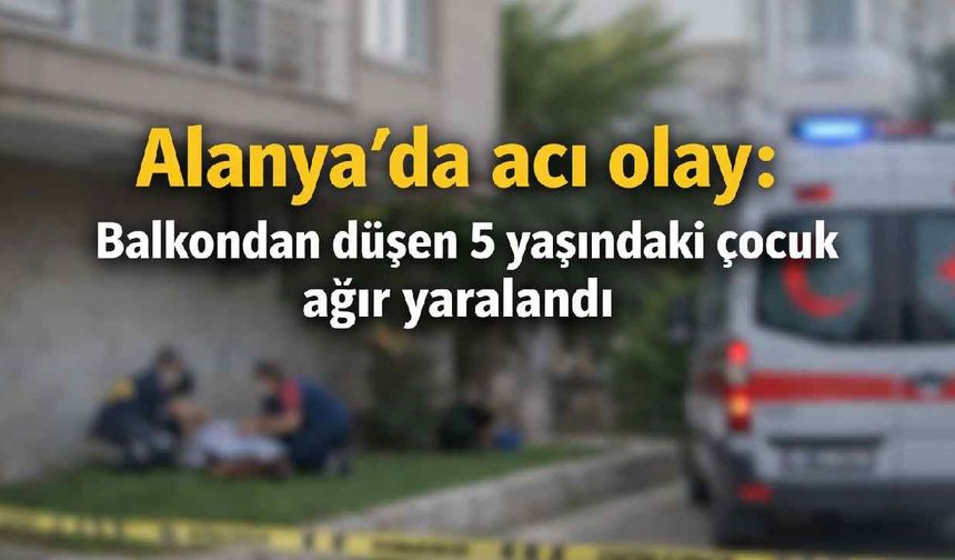 Alanya'da acı olay: Balkondan düşen 5 yaşındaki çocuk ağır yaralandı