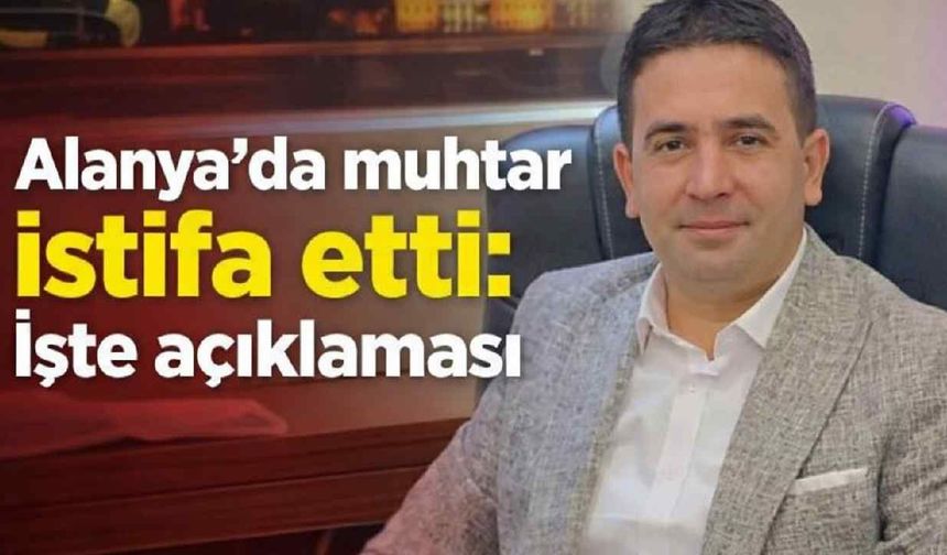 Alanya'da muhtar istifa etti: İşte açıklaması