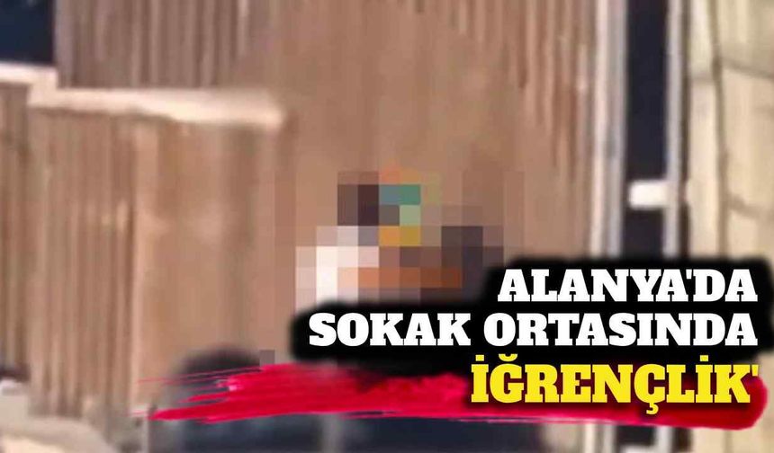 Alanya'da sokak ortasında iğrençlik