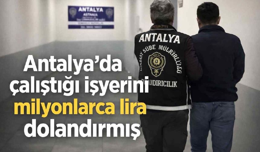 Antalya'da çalıştığı işyerini milyonlarca lira dolandırmış