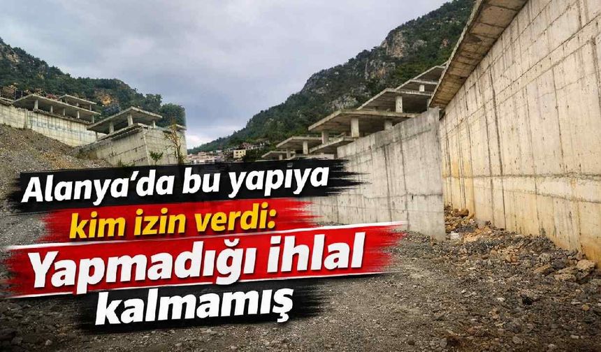 Alanya'da bu yapıya kim izin verdi: Yapmadığı ihlal kalmamış