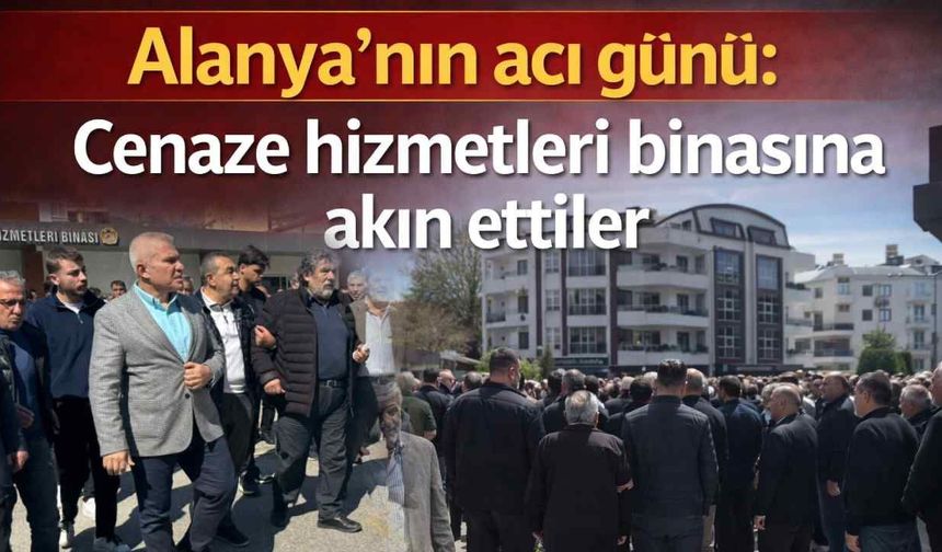 Alanya'nın acı günü: Cenaze hizmetleri binasına akın ettiler