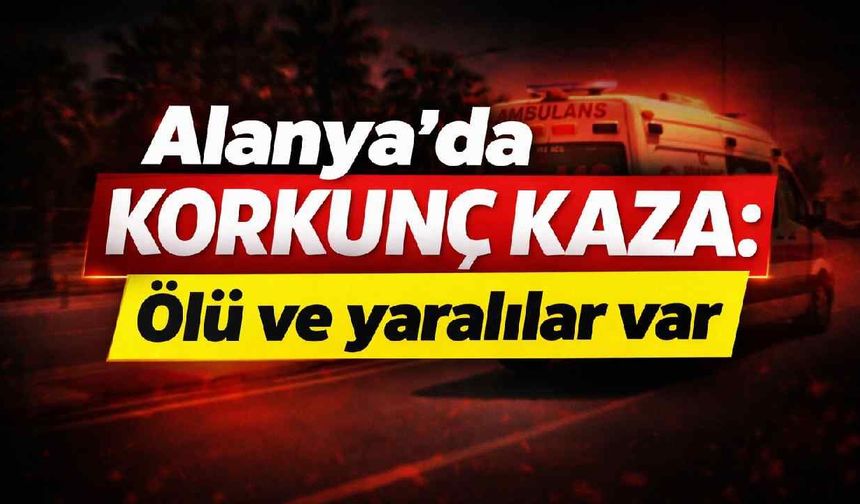 Alanya'da korkunç kaza: Ölü ve yaralılar var