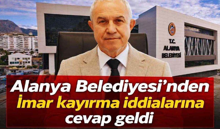 Alanya Belediyesi'nden 'imar kayırma' iddialarına cevap geldi