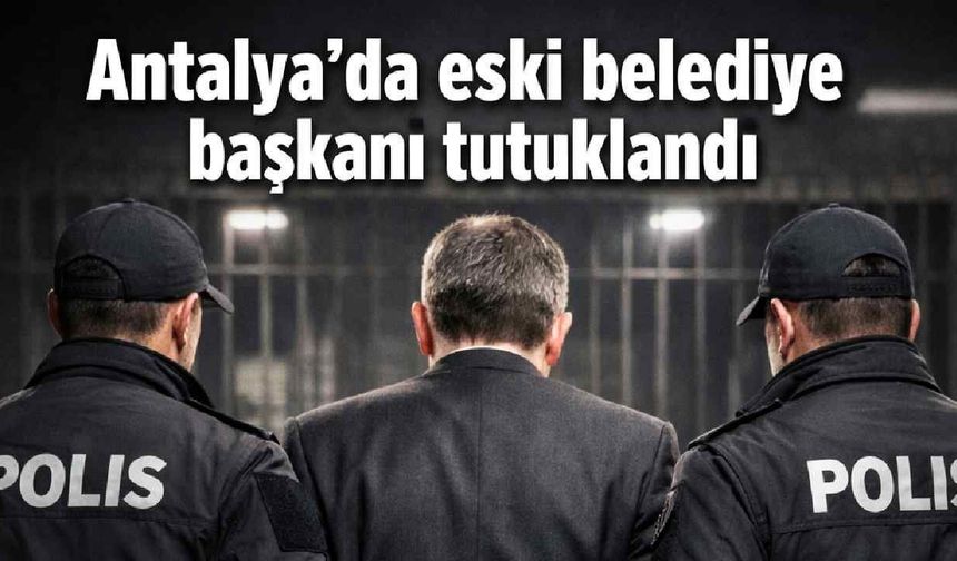 Antalya'da eski belediye başkanı tutuklandı