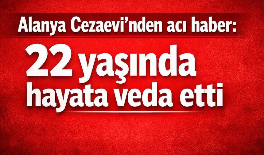 Alanya Cezaevi'nden acı haber: 22 yaşında hayata veda etti