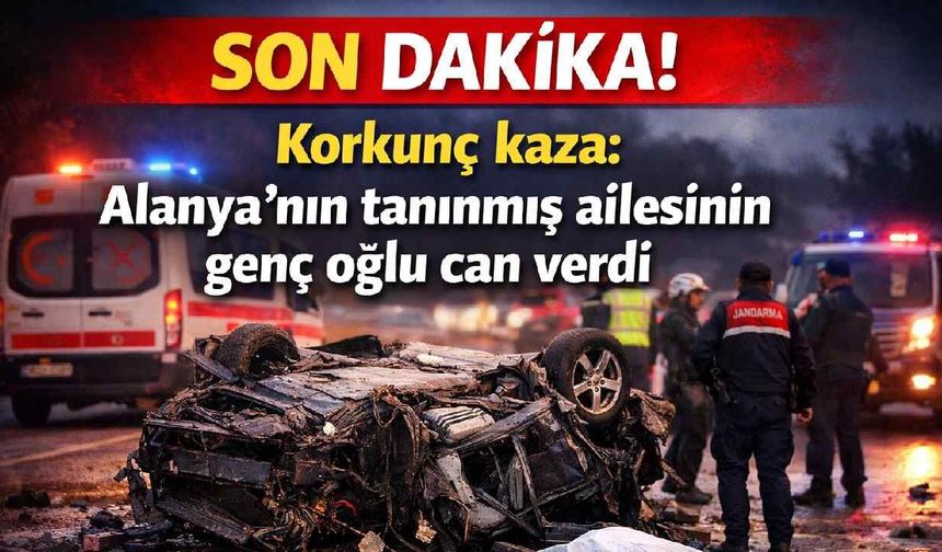 Son Dakika! Korkunç kazada Alanya'nın tanınmış ailesinin genç oğlu can verdi