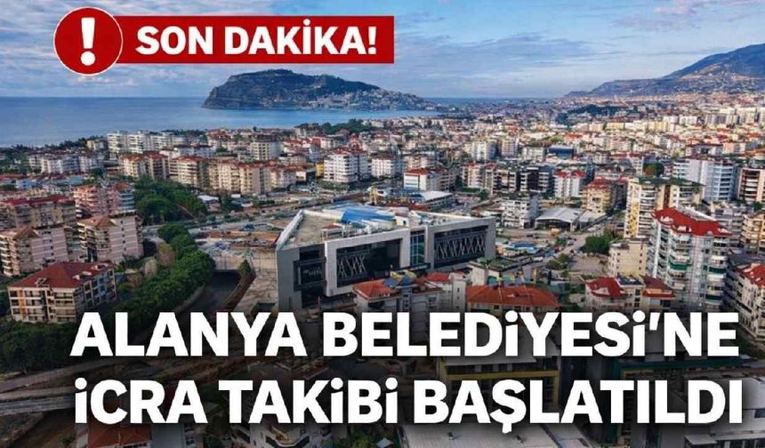Son Dakika! Alanya Belediyesi'ne icra takibi başlatıldı