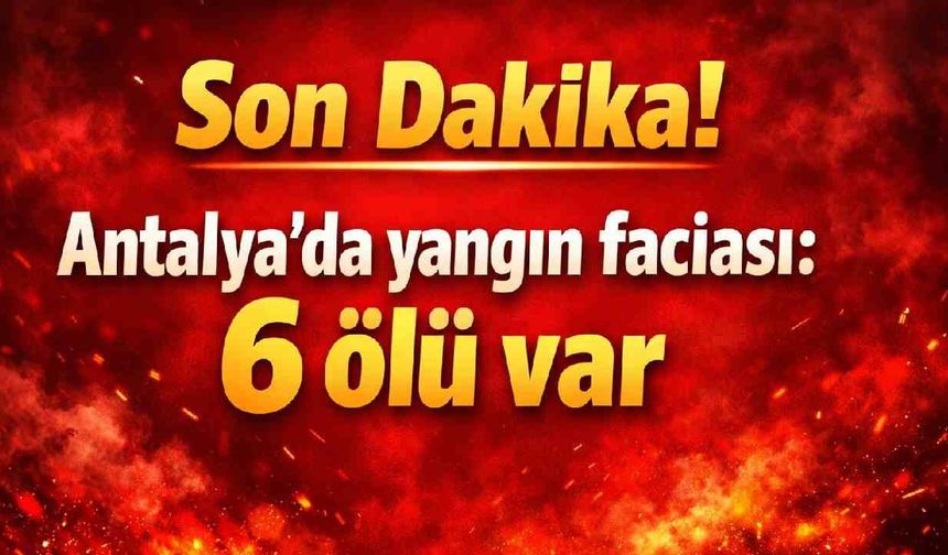 Son Dakika! Antalya'da yangın faciası: 6 ölü var