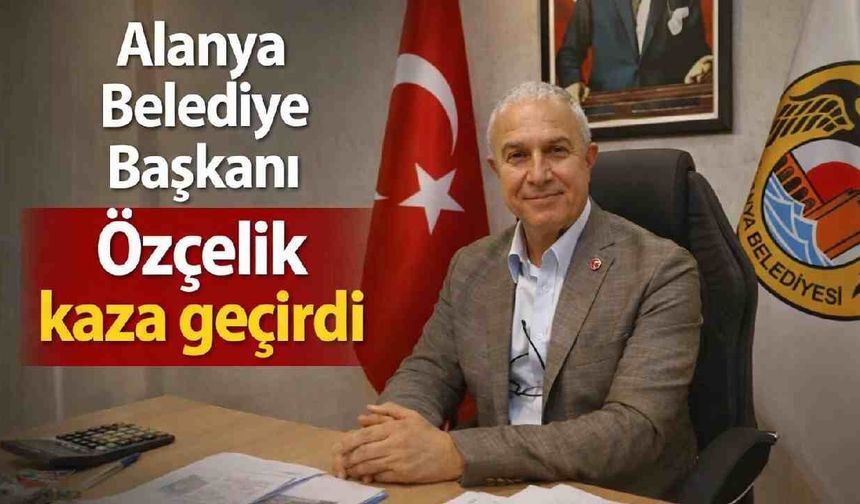 Alanya Belediye Başkanı Özçelik kaza geçirdi